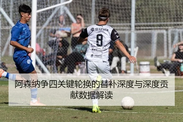 阿森纳争四关键轮换的替补深度与深度贡献数据解读