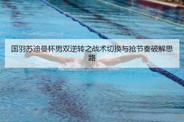 国羽苏迪曼杯男双逆转之战术切换与抢节奏破解思路