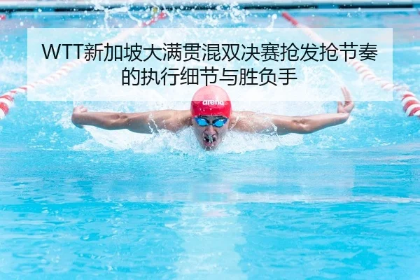 WTT新加坡大满贯混双决赛抢发抢节奏的执行细节与胜负手